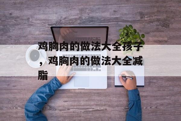 鸡胸肉的做法大全孩子，鸡胸肉的做法大全减脂-第1张图片-