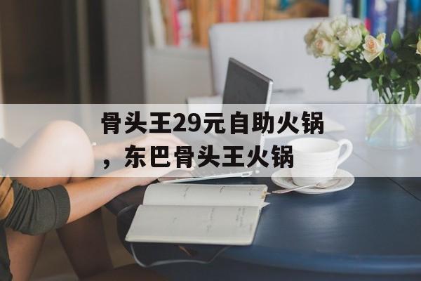 骨头王29元自助火锅，东巴骨头王火锅-第1张图片-