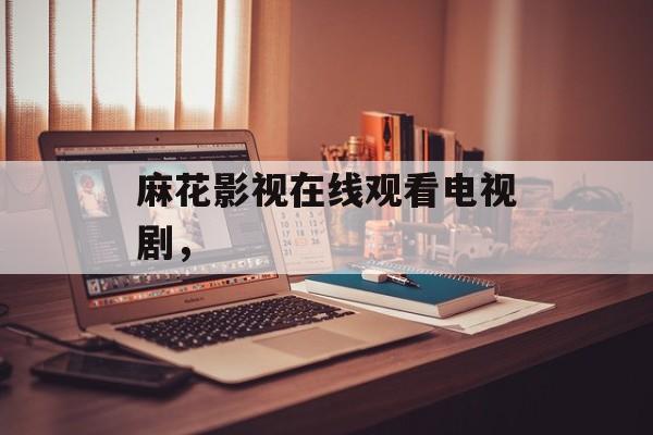 麻花影视在线观看电视剧，-第1张图片-