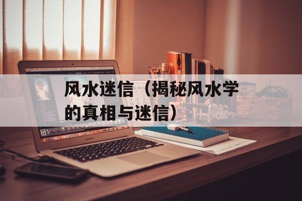 风水迷信（揭秘风水学的真相与迷信）-第1张图片-