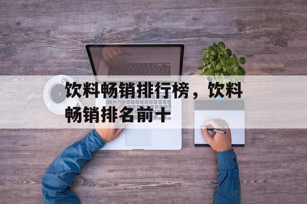 饮料畅销排行榜，饮料畅销排名前十-第1张图片-