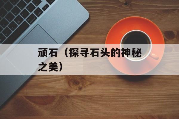 顽石（探寻石头的神秘之美）-第1张图片-