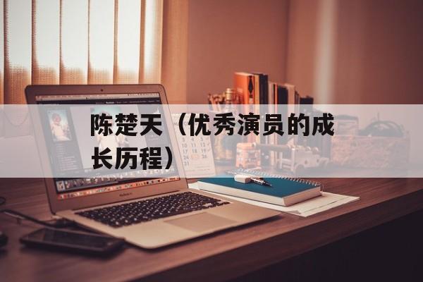 陈楚天（优秀演员的成长历程）-第1张图片-