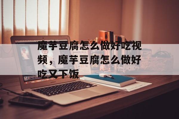 魔芋豆腐怎么做好吃视频，魔芋豆腐怎么做好吃又下饭-第1张图片-