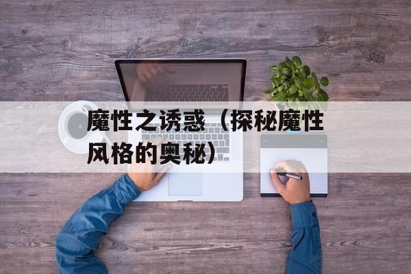 魔性之诱惑（探秘魔性风格的奥秘）-第1张图片-