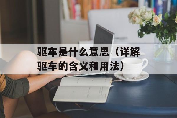 驱车是什么意思（详解驱车的含义和用法）-第1张图片-