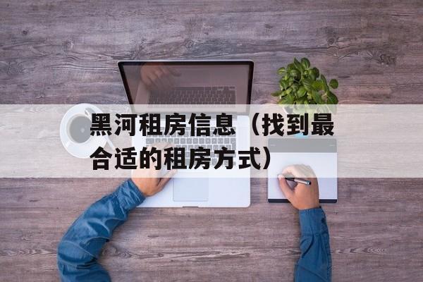 黑河租房信息（找到最合适的租房方式）-第1张图片-