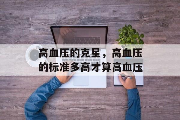 高血压的克星，高血压的标准多高才算高血压-第1张图片-