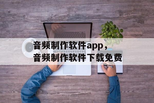 音频制作软件app，音频制作软件下载免费-第1张图片-