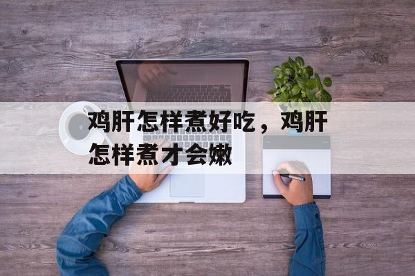 鸡肝怎样煮好吃，鸡肝怎样煮才会嫩-第1张图片-