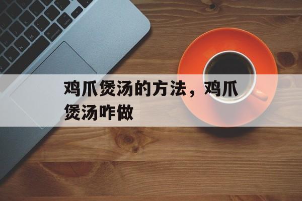 鸡爪煲汤的方法，鸡爪煲汤咋做-第1张图片-