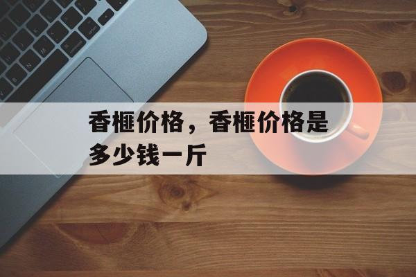 香榧价格，香榧价格是多少钱一斤-第1张图片-