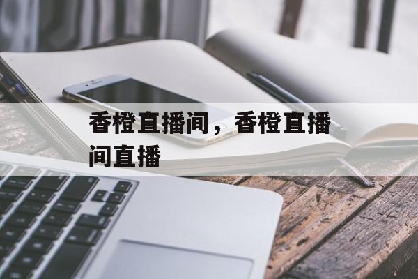 香橙直播间，香橙直播间直播-第1张图片-