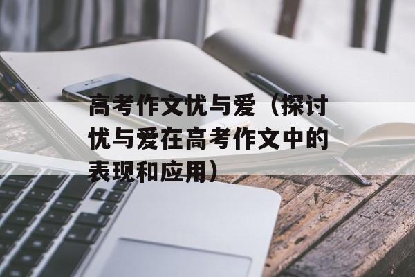 高考作文忧与爱（探讨忧与爱在高考作文中的表现和应用）-第1张图片-