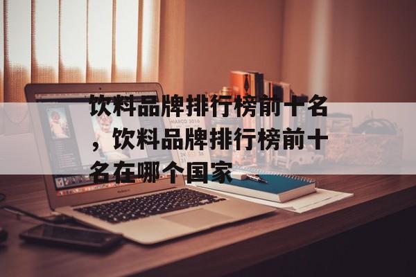 饮料品牌排行榜前十名，饮料品牌排行榜前十名在哪个国家-第1张图片-