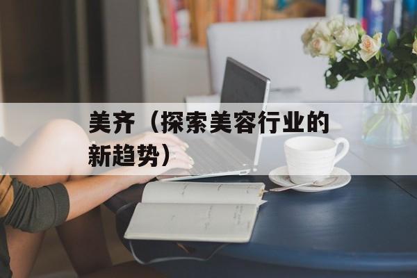 美齐（探索美容行业的新趋势）-第1张图片-