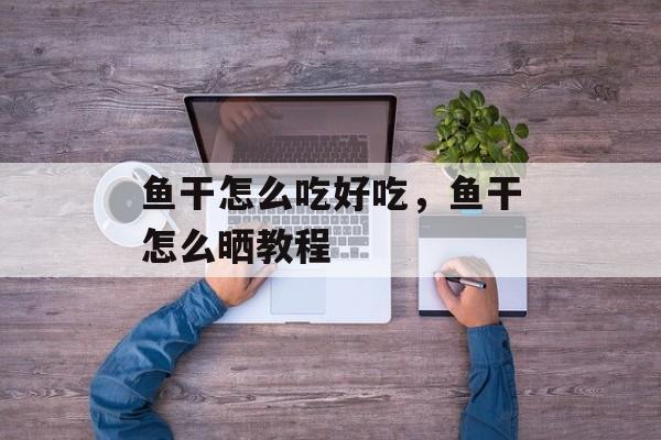 鱼干怎么吃好吃，鱼干怎么晒教程-第1张图片-