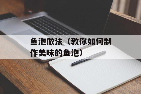 鱼泡做法（教你如何制作美味的鱼泡）-第1张图片-