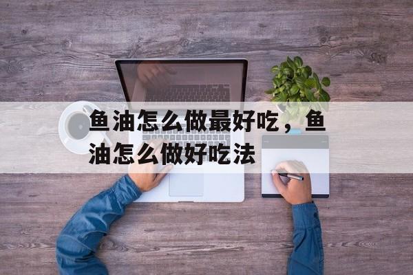 鱼油怎么做最好吃，鱼油怎么做好吃法-第1张图片-