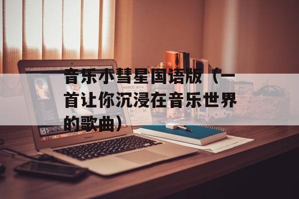 音乐小彗星国语版（一首让你沉浸在音乐世界的歌曲）-第1张图片-