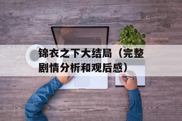 锦衣之下大结局（完整剧情分析和观后感）-第1张图片-