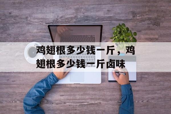 鸡翅根多少钱一斤，鸡翅根多少钱一斤卤味-第1张图片-