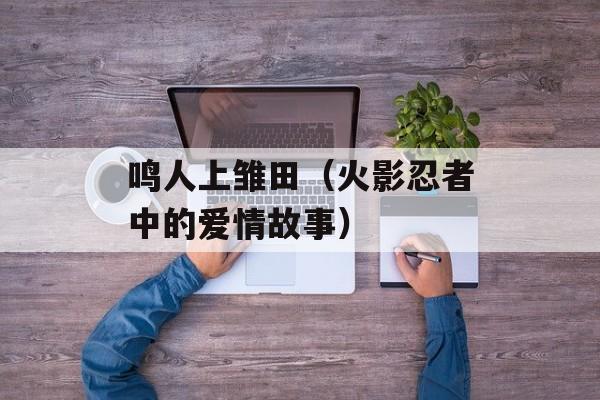 鸣人上雏田（火影忍者中的爱情故事）-第1张图片-