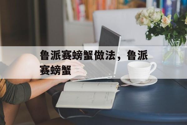 鲁派赛螃蟹做法，鲁派赛螃蟹-第1张图片-