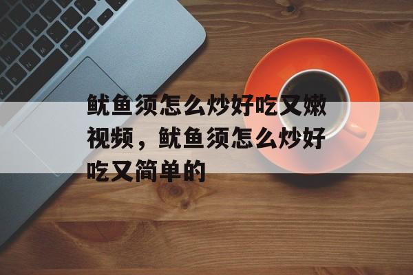 鱿鱼须怎么炒好吃又嫩视频，鱿鱼须怎么炒好吃又简单的-第1张图片-
