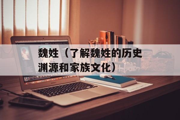 魏姓（了解魏姓的历史渊源和家族文化）-第1张图片-