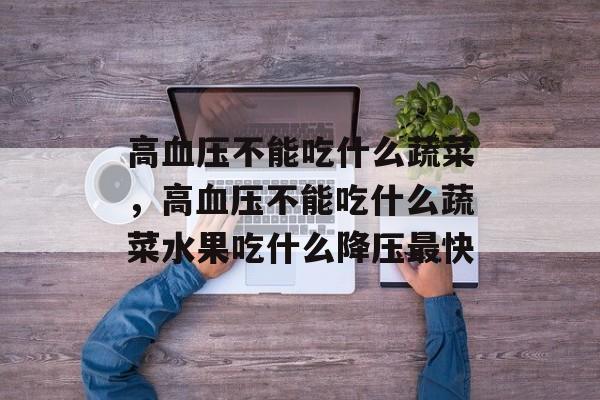 高血压不能吃什么蔬菜，高血压不能吃什么蔬菜水果吃什么降压最快-第1张图片-