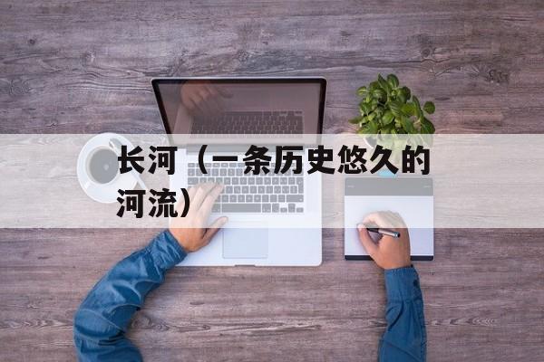 长河（一条历史悠久的河流）-第1张图片-