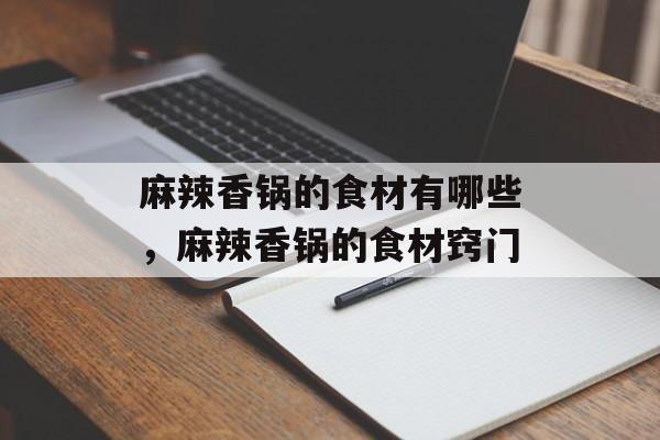 麻辣香锅的食材有哪些，麻辣香锅的食材窍门-第1张图片-