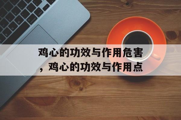 鸡心的功效与作用危害，鸡心的功效与作用点-第1张图片-