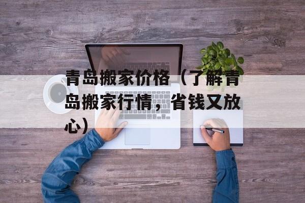 青岛搬家价格（了解青岛搬家行情，省钱又放心）-第1张图片-