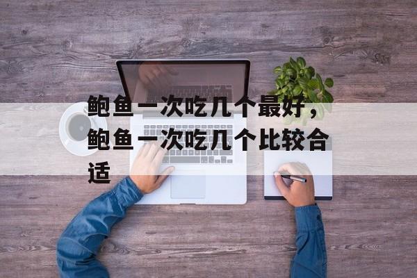 鲍鱼一次吃几个最好，鲍鱼一次吃几个比较合适-第1张图片-
