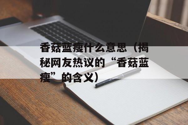 香菇蓝瘦什么意思（揭秘网友热议的“香菇蓝瘦”的含义）-第1张图片-