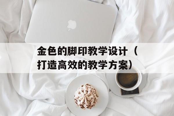 金色的脚印教学设计（打造高效的教学方案）-第1张图片-