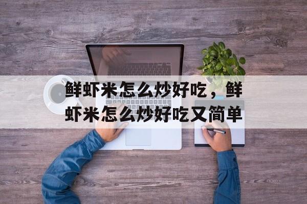 鲜虾米怎么炒好吃，鲜虾米怎么炒好吃又简单-第1张图片-