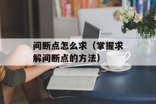 间断点怎么求（掌握求解间断点的方法）-第1张图片-