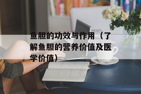鱼胆的功效与作用（了解鱼胆的营养价值及医学价值）-第1张图片-