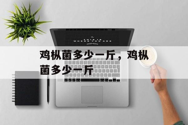 鸡枞菌多少一斤，鸡枞菌多少一斤-第1张图片-
