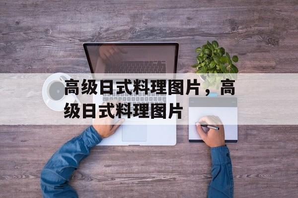 高级日式料理图片，高级日式料理图片-第1张图片-