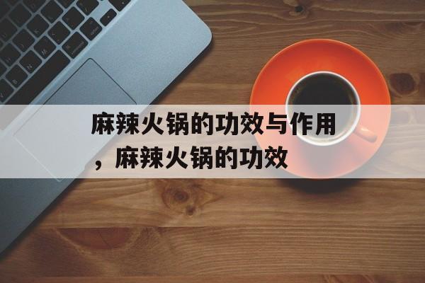 麻辣火锅的功效与作用，麻辣火锅的功效-第1张图片-