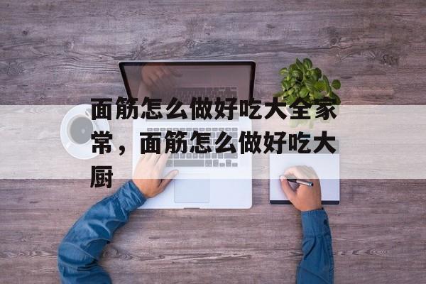 面筋怎么做好吃大全家常，面筋怎么做好吃大厨-第1张图片-