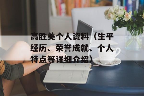 高胜美个人资料（生平经历、荣誉成就、个人特点等详细介绍）-第1张图片-