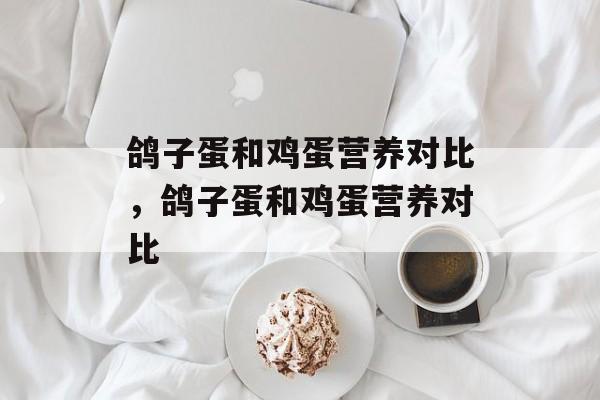 鸽子蛋和鸡蛋营养对比，鸽子蛋和鸡蛋营养对比-第1张图片-