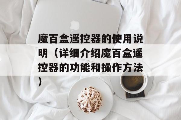 魔百盒遥控器的使用说明（详细介绍魔百盒遥控器的功能和操作方法）-第1张图片-
