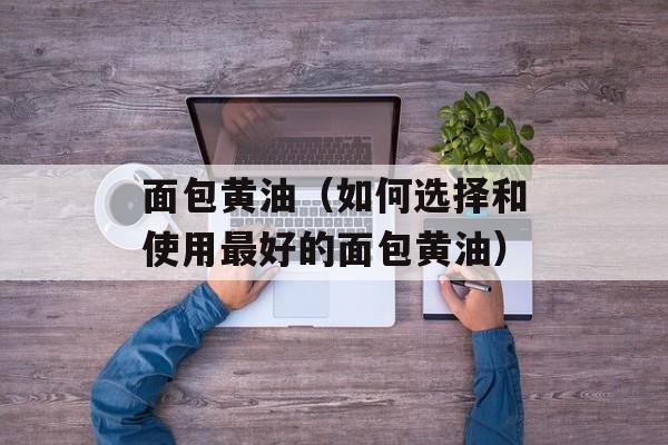 面包黄油（如何选择和使用最好的面包黄油）-第1张图片-