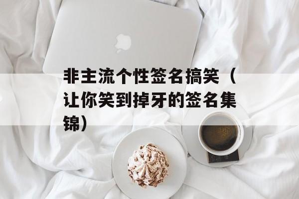 非主流个性签名搞笑（让你笑到掉牙的签名集锦）-第1张图片-